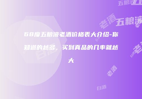 68度五粮液老酒价格表大介绍-你知道的越多，买到真品的几率就越大