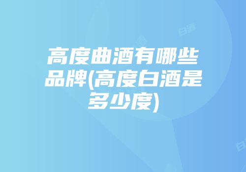 高度曲酒有哪些品牌(高度白酒是多少度)