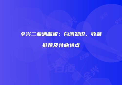 全兴二曲酒解析：白酒知识、收藏推荐及特曲特点