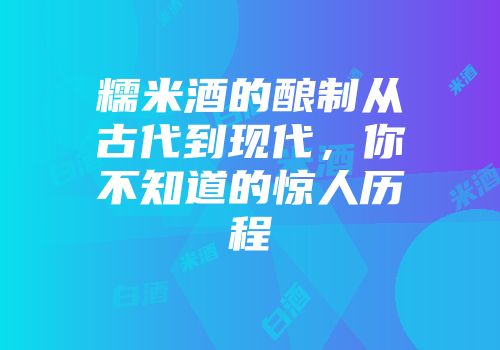 糯米酒的酿制从古代到现代，你不知道的惊人历程