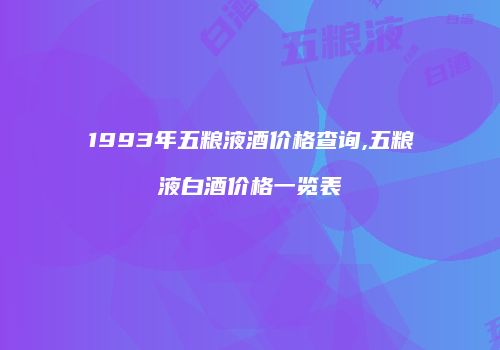 1993年五粮液酒价格查询,五粮液白酒价格一览表