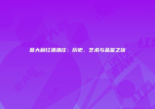 意大利红酒酒庄：历史、艺术与品鉴之旅