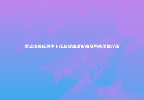 爱之湾桃红莫斯卡托甜起泡酒价格及购买渠道介绍