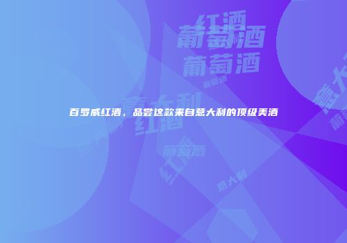 百罗威红酒，品尝这款来自意大利的顶级美酒