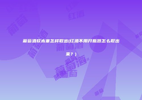 葡萄酒软木塞怎样取出(红酒不用开瓶器怎么取出来？)