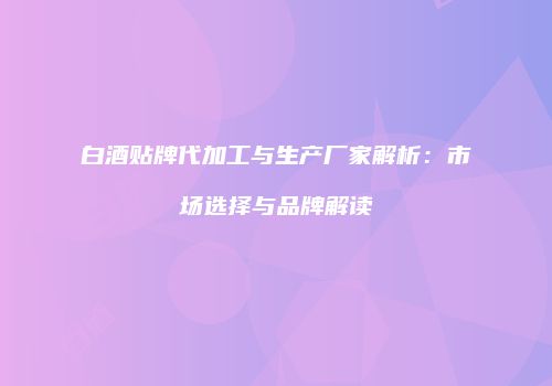 白酒贴牌代加工与生产厂家解析：市场选择与品牌解读