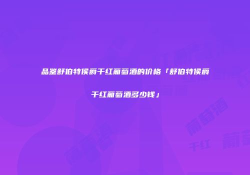 品鉴舒伯特侯爵干红葡萄酒的价格「舒伯特侯爵干红葡萄酒多少钱」