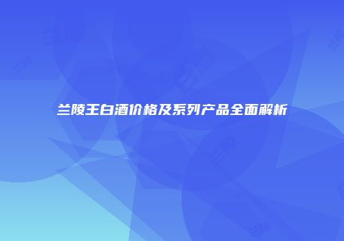 兰陵王白酒价格及系列产品全面解析