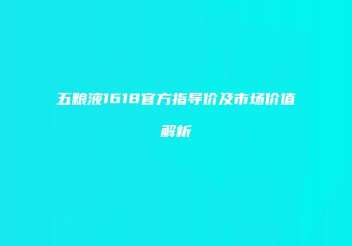 五粮液1618官方指导价及市场价值解析