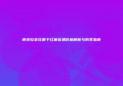南京拉菲庄园干红葡萄酒价格解析与购买指南