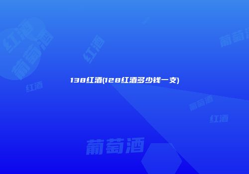 138红酒(128红酒多少钱一支)