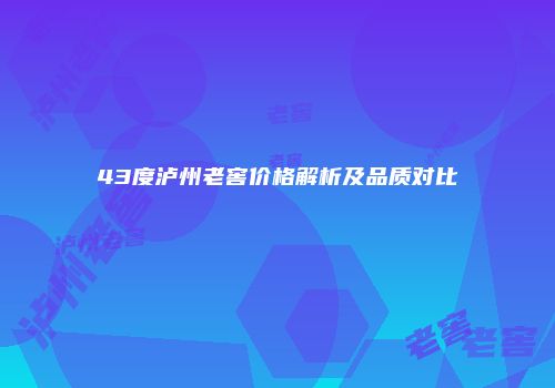 43度泸州老窖价格解析及品质对比