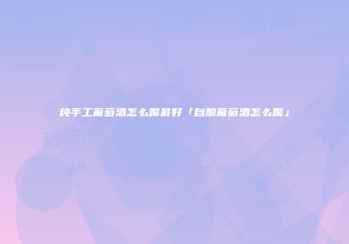 纯手工葡萄酒怎么喝最好「自酿葡萄酒怎么喝」