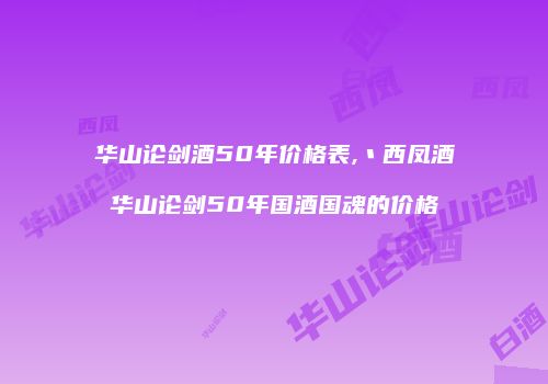 华山论剑酒50年价格表,丶西凤酒华山论剑50年国酒国魂的价格