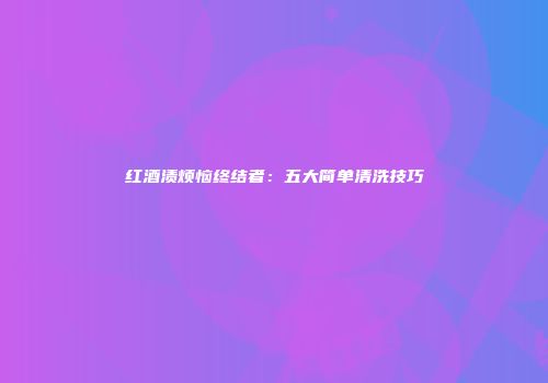 红酒渍烦恼终结者：五大简单清洗技巧