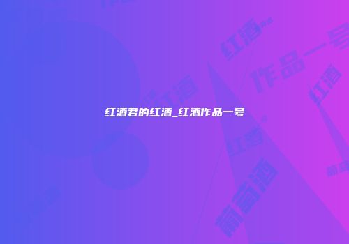 红酒君的红酒_红酒作品一号