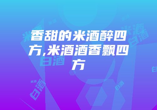 香甜的米酒醉四方,米酒酒香飘四方