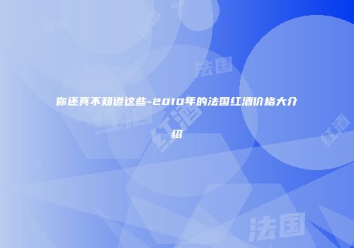 你还真不知道这些-2010年的法国红酒价格大介绍