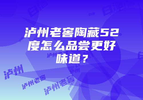 泸州老窖陶藏52度怎么品尝更好味道？