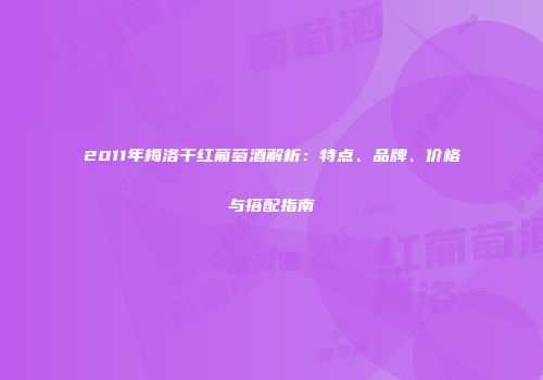 2011年梅洛干红葡萄酒解析：特点、品牌、价格与搭配指南