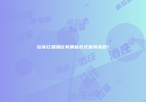 拉菲红酒酒庄有哪些款式值得品尝?