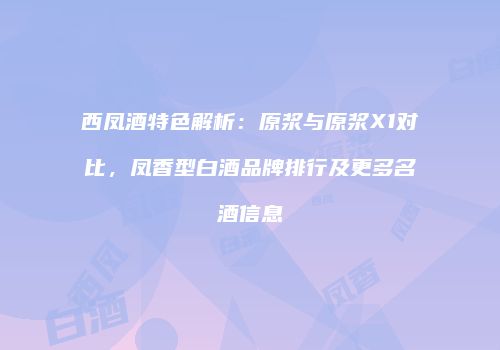西凤酒特色解析：原浆与原浆X1对比，凤香型白酒品牌排行及更多名酒信息