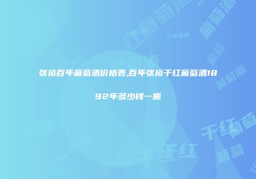 张裕百年葡萄酒价格表,百年张裕干红葡萄酒1892年多少钱一瓶