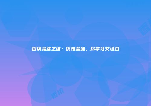 香槟品鉴之道：优雅品味，尽享社交场合
