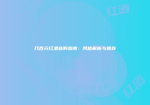 几百元红酒选购指南：风格解析与推荐