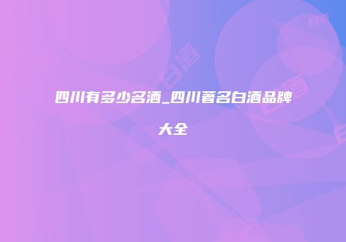 四川有多少名酒_四川著名白酒品牌大全