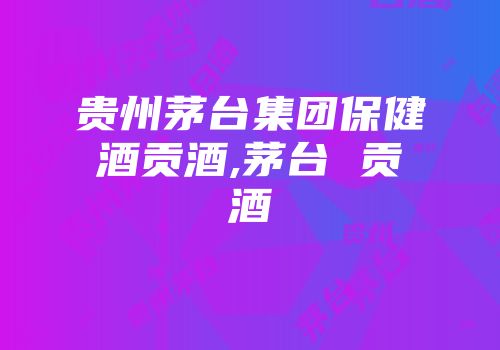 贵州茅台集团保健酒贡酒,茅台 贡酒