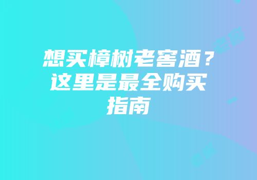 想买樟树老窖酒？这里是最全购买指南