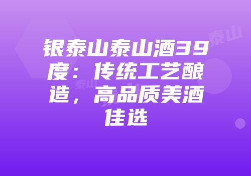 银泰山泰山酒39度：传统工艺酿造，高品质美酒佳选