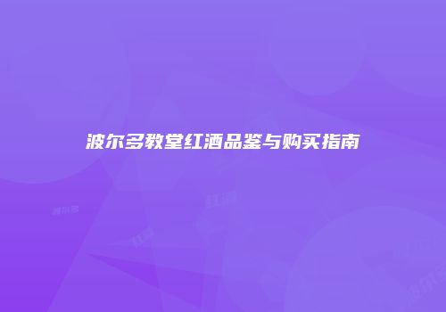 波尔多教堂红酒品鉴与购买指南
