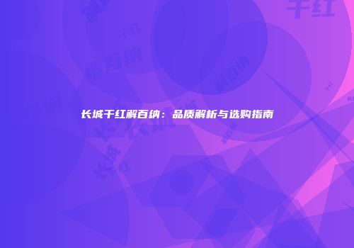 长城干红解百纳：品质解析与选购指南