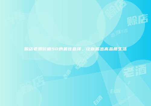 赊店老酒价格50的最佳选择，让你喝出高品质生活