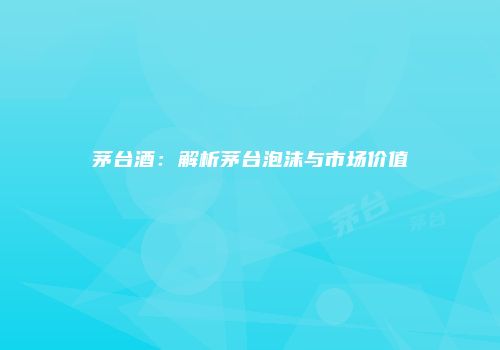 茅台酒：解析茅台泡沫与市场价值