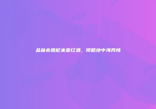 品味希腊尼米亚红酒，领略地中海风情