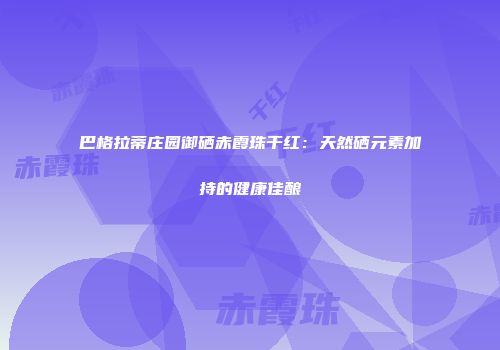 巴格拉蒂庄园御硒赤霞珠干红：天然硒元素加持的健康佳酿