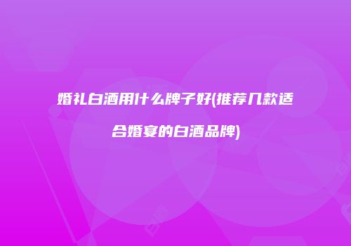 婚礼白酒用什么牌子好(推荐几款适合婚宴的白酒品牌)