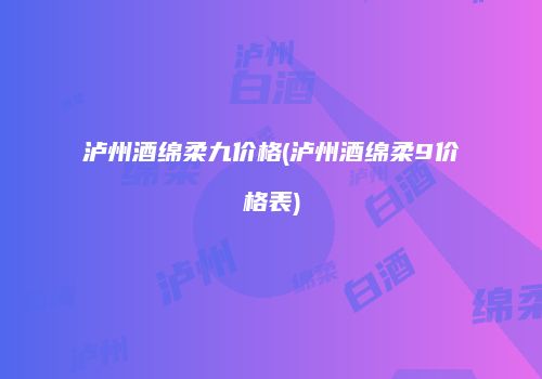 泸州酒绵柔九价格(泸州酒绵柔9价格表)