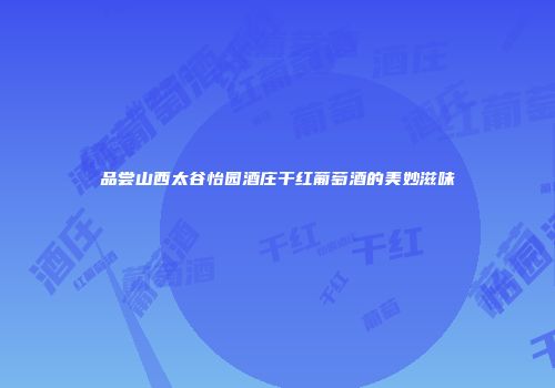 品尝山西太谷怡园酒庄干红葡萄酒的美妙滋味