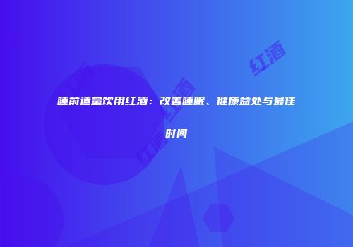 睡前适量饮用红酒：改善睡眠、健康益处与最佳时间