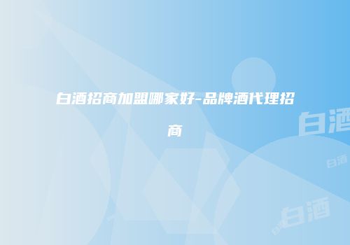 白酒招商加盟哪家好-品牌酒代理招商