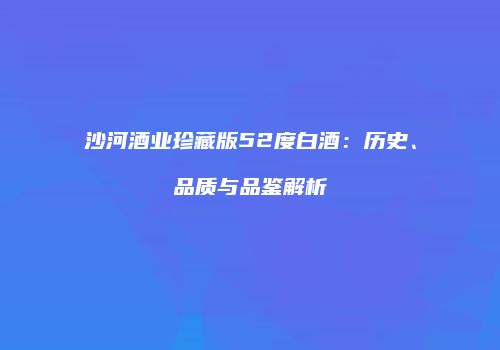 沙河酒业珍藏版52度白酒：历史、品质与品鉴解析