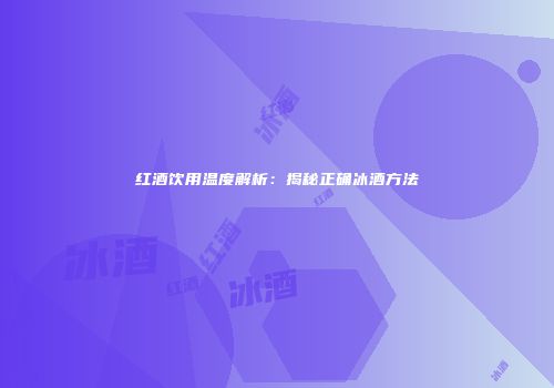 红酒饮用温度解析：揭秘正确冰酒方法