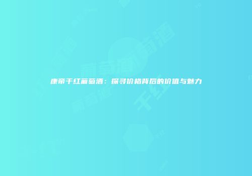 康帝干红葡萄酒：探寻价格背后的价值与魅力