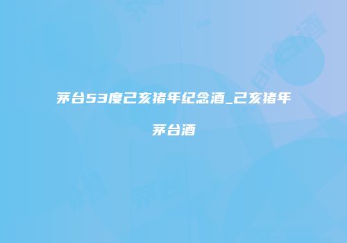 茅台53度己亥猪年纪念酒_己亥猪年茅台酒