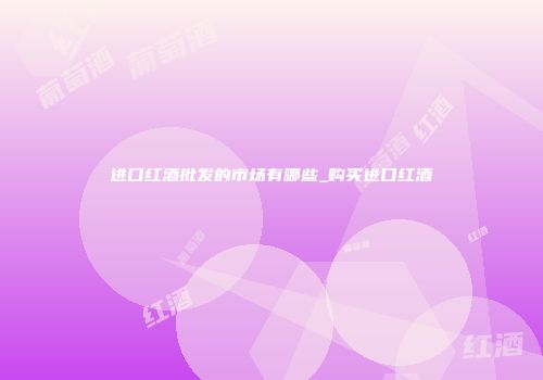 进口红酒批发的市场有哪些_购买进口红酒