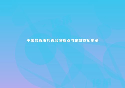 中国各省市代表名酒盘点与地域文化传承